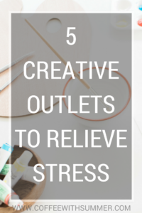 5 Creative Outlets To Relieve Stress | Coffee With Summer